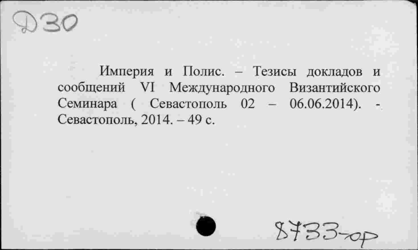 ﻿Империя и Полис. - Тезисы докладов и сообщений VI Международного Византийского Семинара ( Севастополь 02 - 06.06.2014). -Севастополь, 2014. - 49 с.